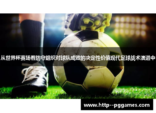 从世界杯赛场看防守组织对球队成败的决定性价值现代足球战术演进中
