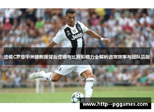 透视C罗意甲关键数据背后逻辑与比赛影响力全解析进攻效率与团队贡献 透视C罗意甲关键数据背后逻辑与比赛影响力全解析进攻效率与团队贡献