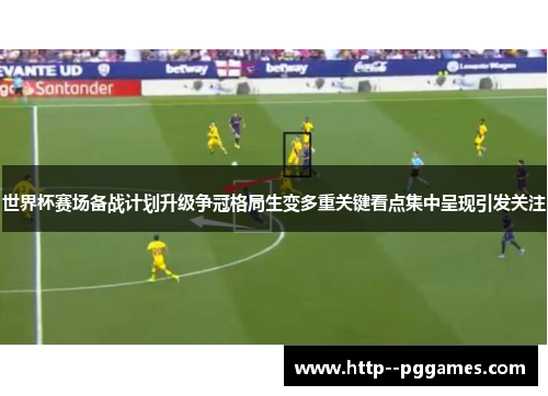 世界杯赛场备战计划升级争冠格局生变多重关键看点集中呈现引发关注