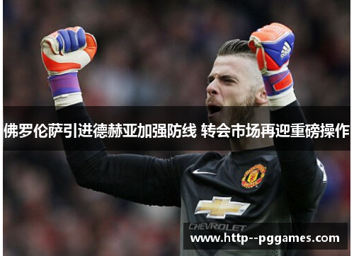 佛罗伦萨引进德赫亚加强防线 转会市场再迎重磅操作