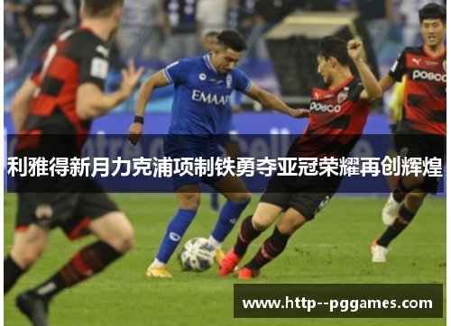 利雅得新月力克浦项制铁勇夺亚冠荣耀再创辉煌 利雅得新月力克浦项制铁勇夺亚冠荣耀再创辉煌