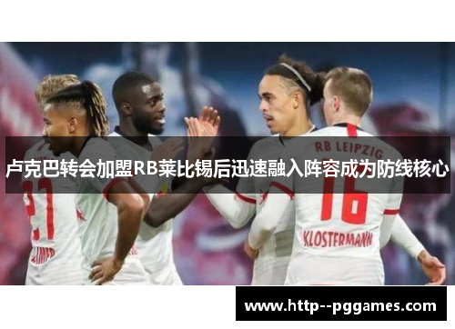 卢克巴转会加盟RB莱比锡后迅速融入阵容成为防线核心 卢克巴转会加盟RB莱比锡后迅速融入阵容成为防线核心