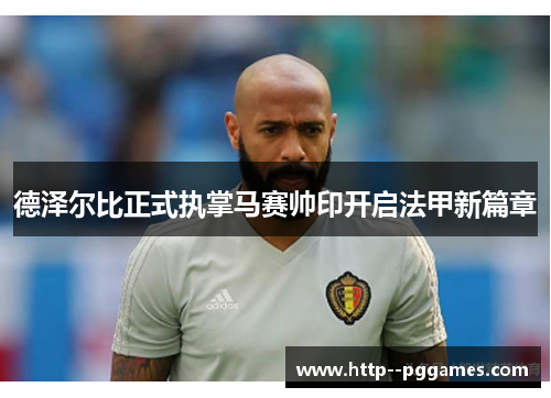 德泽尔比正式执掌马赛帅印开启法甲新篇章 德泽尔比正式执掌马赛帅印开启法甲新篇章