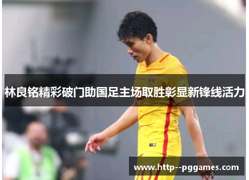 林良铭精彩破门助国足主场取胜彰显新锋线活力