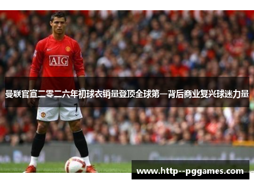 曼联官宣二零二六年初球衣销量登顶全球第一背后商业复兴球迷力量