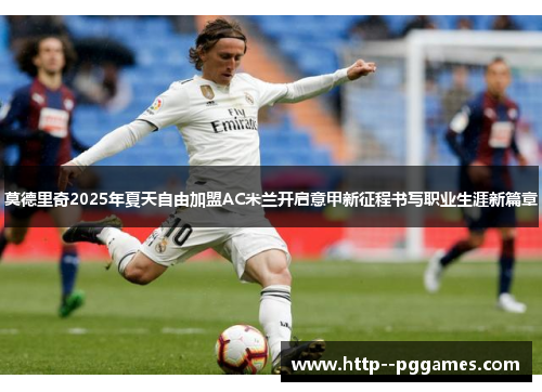 莫德里奇2025年夏天自由加盟AC米兰开启意甲新征程书写职业生涯新篇章 莫德里奇2025年夏天自由加盟AC米兰开启意甲新征程书写职业生涯新篇章