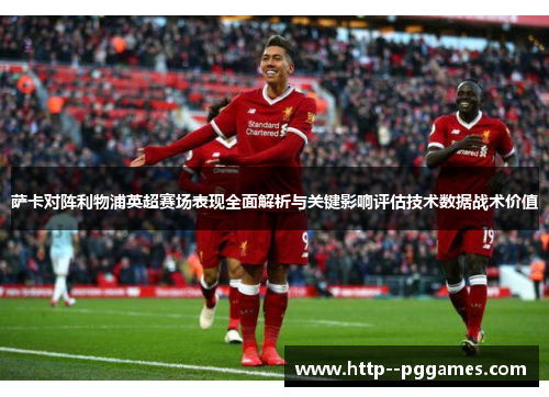 萨卡对阵利物浦英超赛场表现全面解析与关键影响评估技术数据战术价值 萨卡对阵利物浦英超赛场表现全面解析与关键影响评估技术数据战术价值