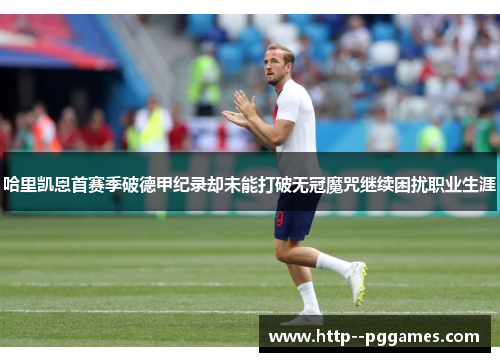 哈里凯恩首赛季破德甲纪录却未能打破无冠魔咒继续困扰职业生涯