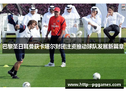 巴黎圣日耳曼获卡塔尔财团注资推动球队发展新篇章 巴黎圣日耳曼获卡塔尔财团注资推动球队发展新篇章