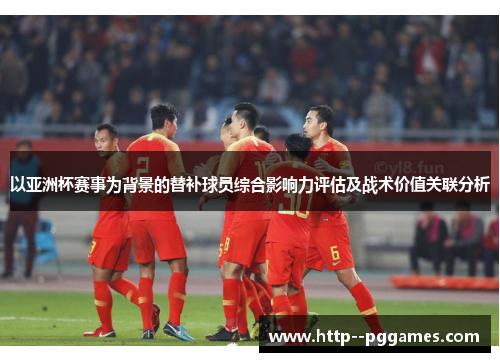 以亚洲杯赛事为背景的替补球员综合影响力评估及战术价值关联分析 以亚洲杯赛事为背景的替补球员综合影响力评估及战术价值关联分析