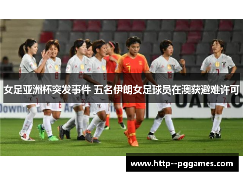 女足亚洲杯突发事件 五名伊朗女足球员在澳获避难许可